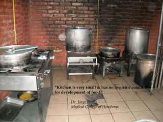 “Kitchen is very small & has no hygienic conditions
for development of food.”

        Dr. Jorge Ponce
        Medical College of Honduras
 