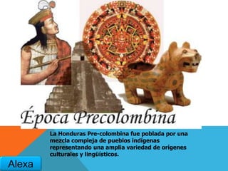 La Honduras Pre-colombina fue poblada por una
mezcla compleja de pueblos indígenas
representando una amplia variedad de orígenes
culturales y lingüísticos.
Alexa
 