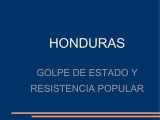 HONDURAS

 GOLPE DE ESTADO Y
RESISTENCIA POPULAR
 