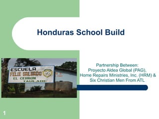 Honduras School Build


                     Partnership Between:
                 Proyecto Aldea Global (PAG),
              Home Repairs Ministries, Inc. (HRM) &
                  Six Christian Men From ATL




1
 