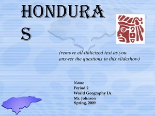 Honduras Name Period 2 World Geography IA Mr. Johnson Spring, 2009 (remove all italicized text as you answer the questions in this slideshow) 