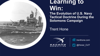 trenthone.com
@Honer_CUT
Learning to
Win:
The Evolution of U.S. Navy
Tactical Doctrine During the
Solomons Campaign
Trent Hone
 