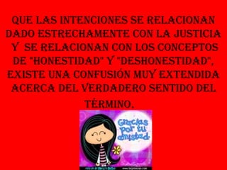 que las intenciones se relacionan Dado estrechamente con la justicia  y  se relacionan con los conceptos de "honestidad" y "deshonestidad", existe una confusión muy extendida acerca del verdadero sentido del término .   