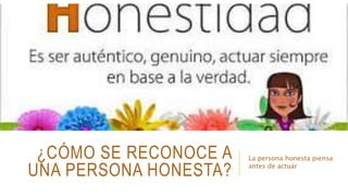 ¿CÓMO SE RECONOCE A
UNA PERSONA HONESTA?
La persona honesta piensa
antes de actuar
 