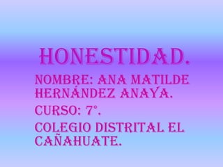 Honestidad.
Nombre: Ana Matilde
Hernández Anaya.
Curso: 7°.
Colegio Distrital el
Cañahuate.
 