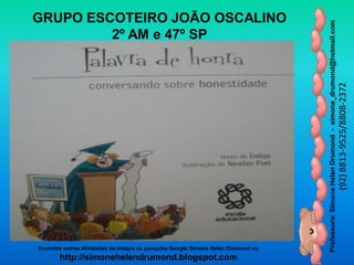 Professora:SimoneHelenDrumond-simone_drumond@hotmail.com
(92)8813-9525/8808-2372
Encontre outras atividades na integra na pesquisa Google Simone Helen Drumond ou
http://simonehelendrumond.blogspot.com
GRUPO ESCOTEIRO JOÃO OSCALINO
2º AM e 47º SP
 