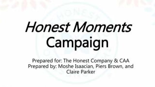 Honest Moments
Campaign
Prepared for: The Honest Company & CAA
Prepared by: Moshe Isaacian, Piers Brown, and
Claire Parker
 