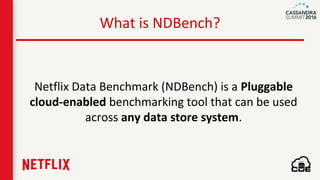 What is NDBench?
Netflix Data Benchmark (NDBench) is a Pluggable
cloud-enabled benchmarking tool that can be used
across any data store system.
 