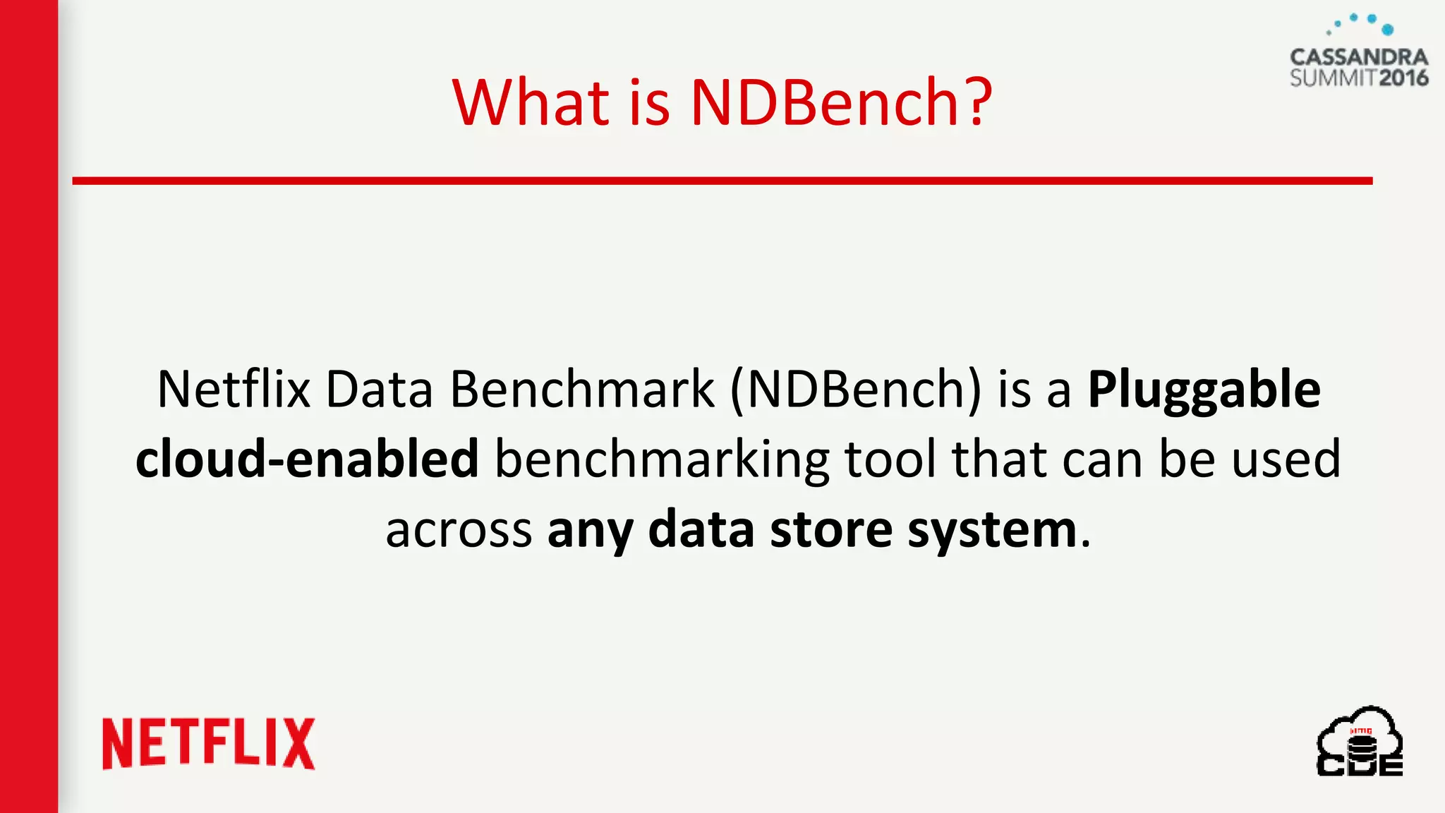 What is NDBench?
Netflix Data Benchmark (NDBench) is a Pluggable
cloud-enabled benchmarking tool that can be used
across any data store system.
 