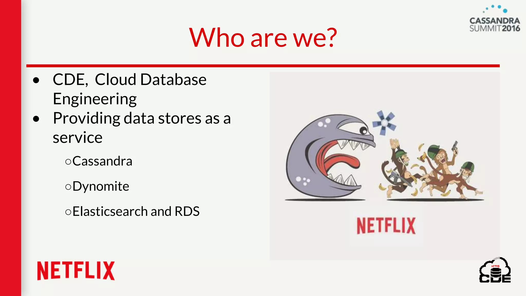 • CDE, Cloud Database
Engineering
• Providing data stores as a
service
○Cassandra
○Dynomite
○Elasticsearch and RDS
Who are we?
 