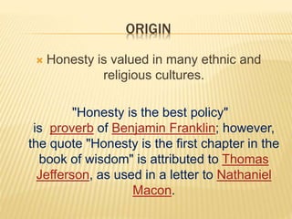 ORIGIN
 Honesty is valued in many ethnic and
religious cultures.
"Honesty is the best policy"
is proverb of Benjamin Fran...