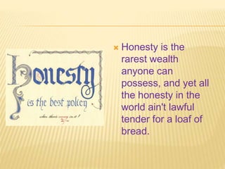  Honesty is the
rarest wealth
anyone can
possess, and yet all
the honesty in the
world ain't lawful
tender for a loaf of
...