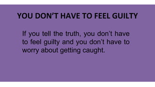 YOU DON’T HAVE TO FEEL GUILTY
If you tell the truth, you don’t have
to feel guilty and you don’t have to
worry about getting caught.
 