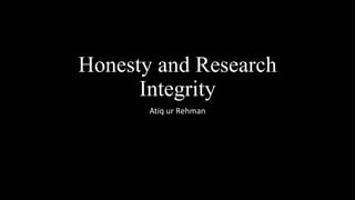 Honesty and Research
Integrity
Atiq ur Rehman
 