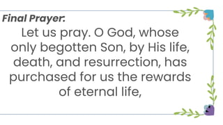 Let us pray. O God, whose
only begotten Son, by His life,
death, and resurrection, has
purchased for us the rewards
of eternal life,
Final Prayer:
 