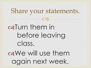 Share your statements. 
 
Turn them in 
before leaving 
class. 
We will use them 
again next week. 

