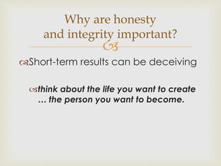 Why are honesty 
and integrity important? 
 
Short-term results can be deceiving 
think about the life you want to create 
… the person you want to become. 
 