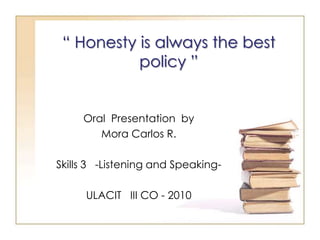 “ Honesty is always the best policy ” Oral  Presentation  by Mora Carlos R. Skills 3   -Listening and Speaking- ULACIT   III CO - 2010 