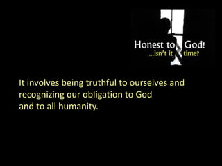 It involves being truthful to ourselves and
recognizing our obligation to God
and to all humanity.
 