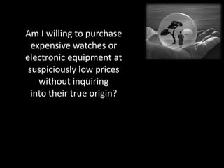 Am I willing to purchase
  expensive watches or
electronic equipment at
 suspiciously low prices
    without inquiring
  into their true origin?
 