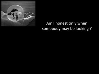 Am I honest only when
somebody may be looking ?
 
