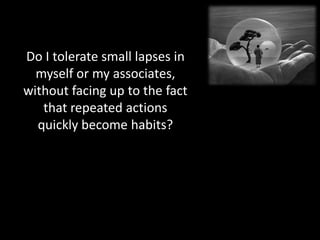 Do I tolerate small lapses in
  myself or my associates,
without facing up to the fact
   that repeated actions
  quickly become habits?
 