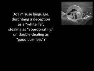 Do I misuse language,
  describing a deception
      as a “white lie”,
stealing as “appropriating”
   or double-dealing as
     “good business”?
 