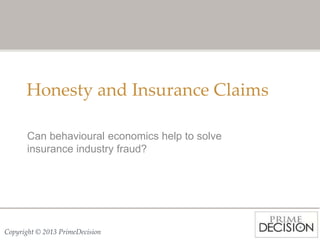 Copyright © 2013 PrimeDecision
Honesty and Insurance Claims
Can behavioural economics help to solve
insurance industry fraud?
 