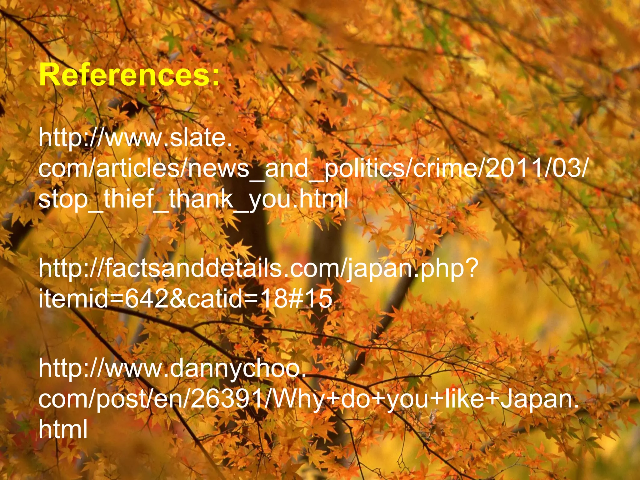 References:
http://www.slate.
com/articles/news_and_politics/crime/2011/03/
stop_thief_thank_you.html

http://factsanddetails.com/japan.php?
itemid=642&catid=18#15

http://www.dannychoo.
com/post/en/26391/Why+do+you+like+Japan.
html
 