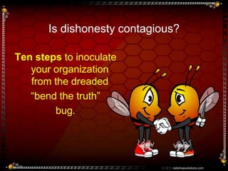 Is dishonesty contagious?

Ten steps to inoculate
   your organization
   from the dreaded
   “bend the truth”
        bug.




                            © 2012 redshoesolutions.com
 