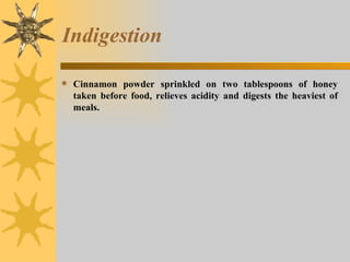 Indigestion Cinnamon powder sprinkled on two tablespoons of honey taken before food, relieves acidity and digests the heaviest of meals. 