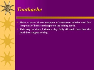 Toothache Make a paste of one teaspoon of cinnamon powder and five teaspoons of honey and apply on the aching tooth.  This may be done 3 times a day daily till such time that the tooth has stopped aching. 