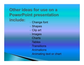 }  Change font
}  Shapes
}  Clip art
}  Images
}  Charts
}  Tables
}  Transitions
}  Animations
}  Animating text or chart
 