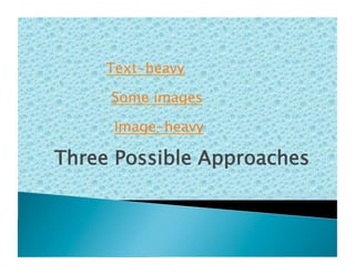 Text-heavy

     Some images

      Image-heavy

Three Possible Approaches
 