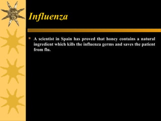 Influenza
 A scientist in Spain has proved that honey contains a natural
ingredient which kills the influenza germs and saves the patient
from flu.
 