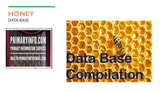 HONEY
DATA BASE
PRESENTATION BY
PRIMARY INFORMATION SERVICES
WWW.PRIMARYINFO.COM
MAILTO:PRIMARYINFO@GMAIL.COM
Data Base
Compilation
 