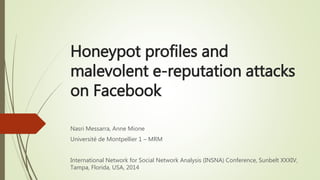 Honeypot profiles and
malevolent e-reputation attacks
on Facebook
Nasri Messarra, Anne Mione
Université de Montpellier 1 – MRM
International Network for Social Network Analysis (INSNA) Conference, Sunbelt XXXIV,
Tampa, Florida, USA, 2014
 