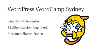 WordPress WordCamp Sydney
Saturday 24 September
12:35pm session (beginners)
Presenter: Sharon France
 