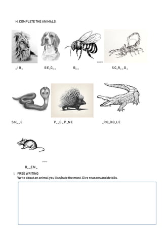 H. COMPLETE THE ANIMALS
_ I O _ B E_G_ _ B_ _ S C_R_ _ O _
S N_ _ E P_ _C _ P _N E _R O_O D_L E
R_ _E N _
I. FREE WRITING
Write about an animal you like/hate the most. Give reasons and details.
 