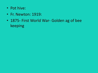 • Pot hive:
• Fr. Newton: 1919:
• 1875- First World War- Golden ag of bee
keeping
 