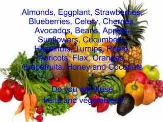 Almonds, Eggplant, Strawberries, Blueberries, Celery, Cherries, Avocados, Beans, Apples, Sunflowers, Cucumbers, Hazelnuts, Turnips, Pears, Apricots, Flax, Oranges, Grapefruits, Honey and Coconuts Do you eat these fruits and vegetables? 