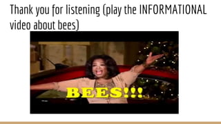 Thank you for listening (play the INFORMATIONAL
video about bees)
 