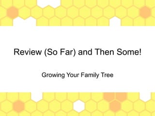 Review (So Far) and Then Some!
Growing Your Family Tree
 