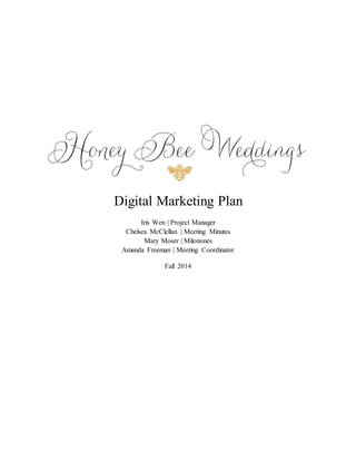 Digital Marketing Plan 
Iris Wen | Project Manager 
Chelsea McClellan | Meeting Minutes 
Mary Moser | Milestones 
Amanda Freeman | Meeting Coordinator 
Fall 2014 
 