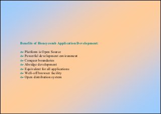 Benefits of Honeycomb Application Development:

  Platform is Open Source
  Powerful development environment
  Conquer boundaries
  Abridge development
  Equivalent for all applications
  Well-off browser facility
  Open distribution system
 