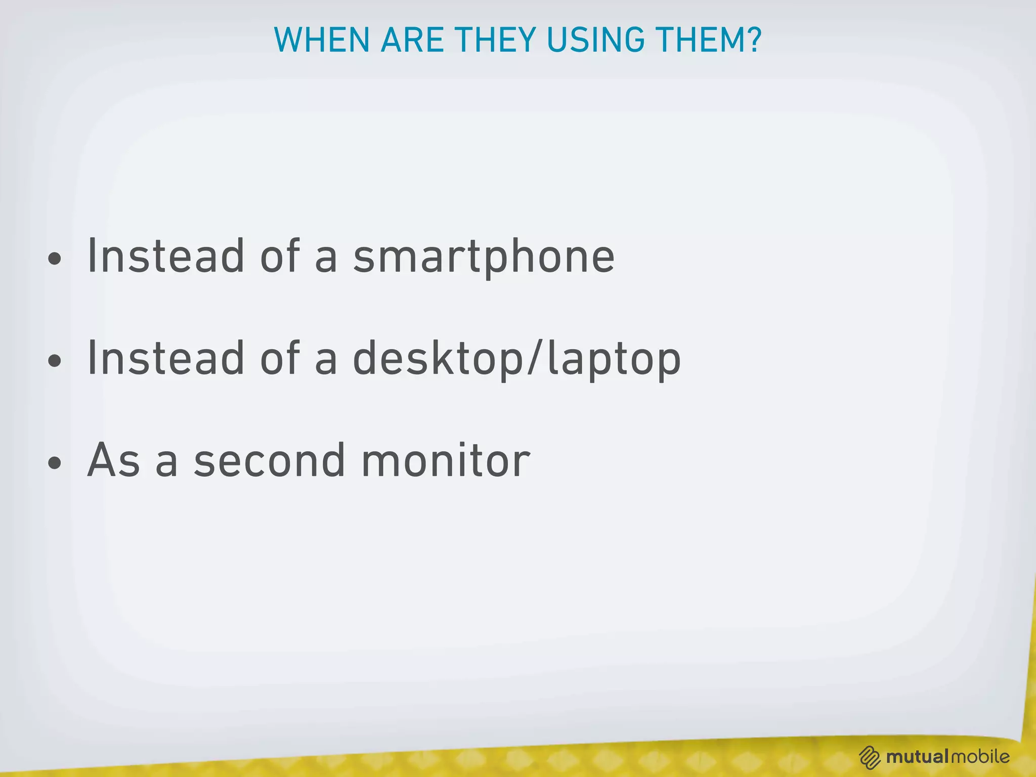 WHEN ARE THEY USING THEM?




• Instead of a smartphone

• Instead of a desktop/laptop

• As a second monitor
 