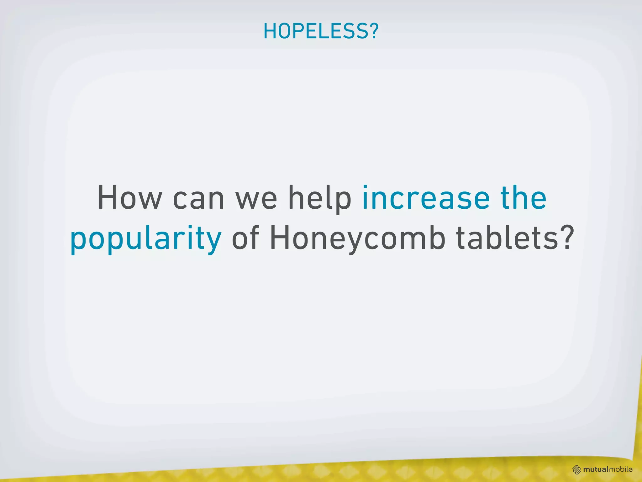 HOPELESS?




 How can we help increase the
popularity of Honeycomb tablets?
 