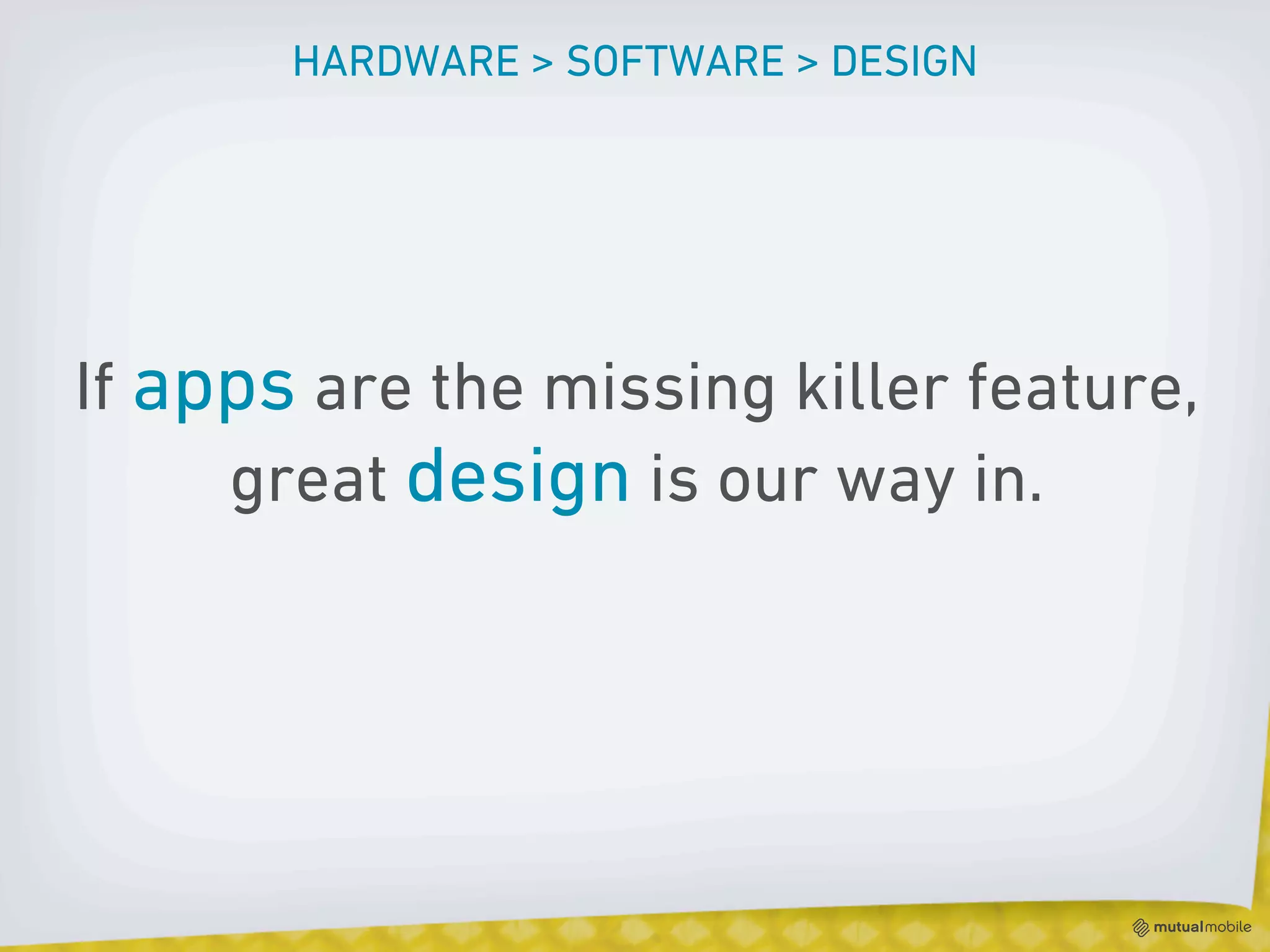 HARDWARE > SOFTWARE > DESIGN




If apps are the missing killer feature,
     great design is our way in.
 