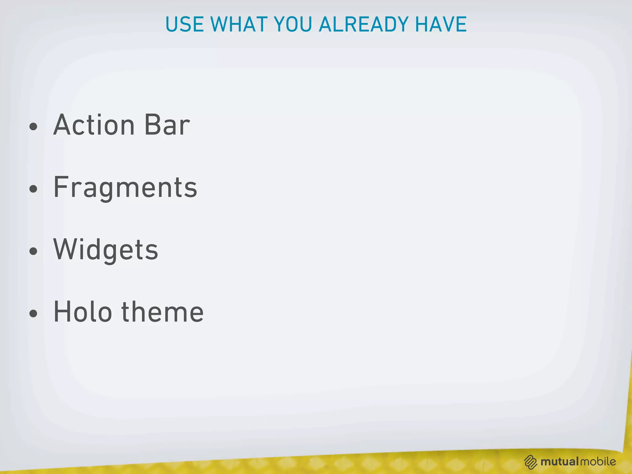 USE WHAT YOU ALREADY HAVE



• Action Bar

• Fragments

• Widgets

• Holo theme
 