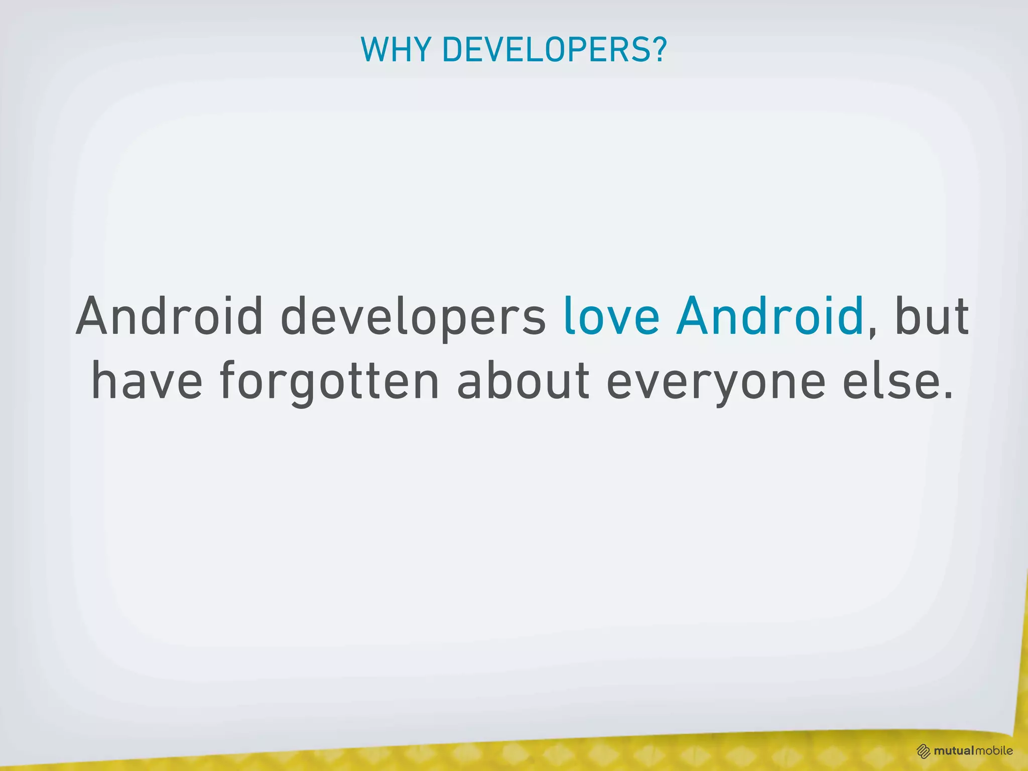 WHY DEVELOPERS?




Android developers love Android, but
have forgotten about everyone else.
 